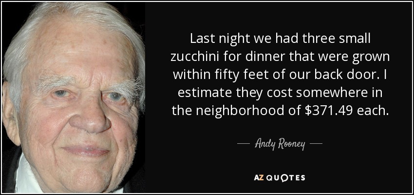 Last night we had three small zucchini for dinner that were grown within fifty feet of our back door. I estimate they cost somewhere in the neighborhood of $371.49 each. - Andy Rooney