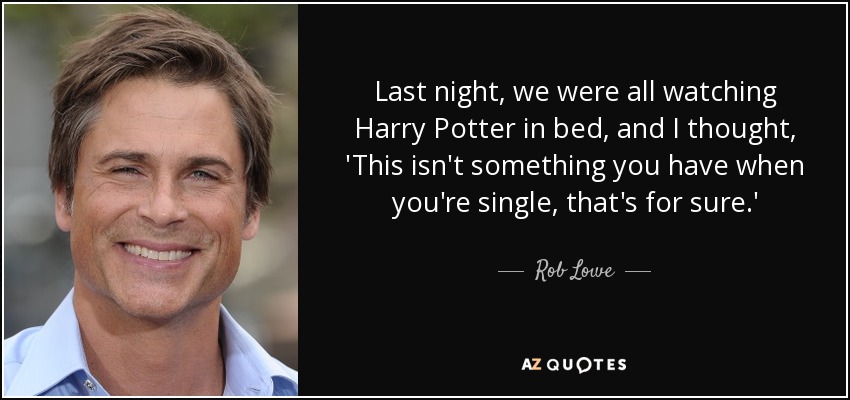 Last night, we were all watching Harry Potter in bed, and I thought, 'This isn't something you have when you're single, that's for sure.' - Rob Lowe