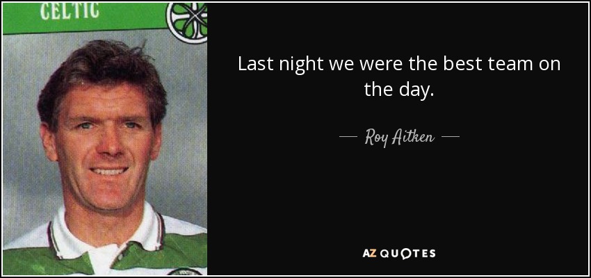 Last night we were the best team on the day. - Roy Aitken