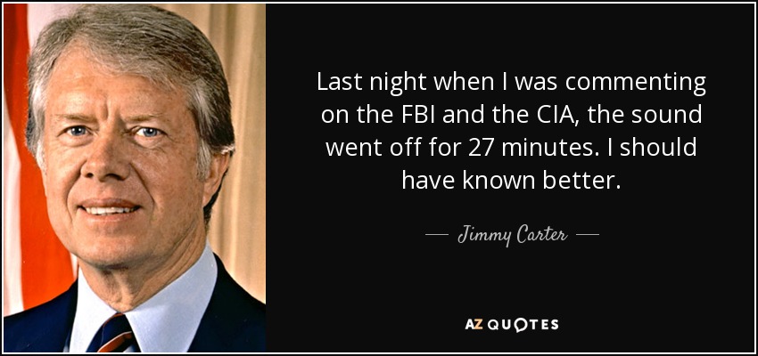 Last night when I was commenting on the FBI and the CIA, the sound went off for 27 minutes. I should have known better. - Jimmy Carter