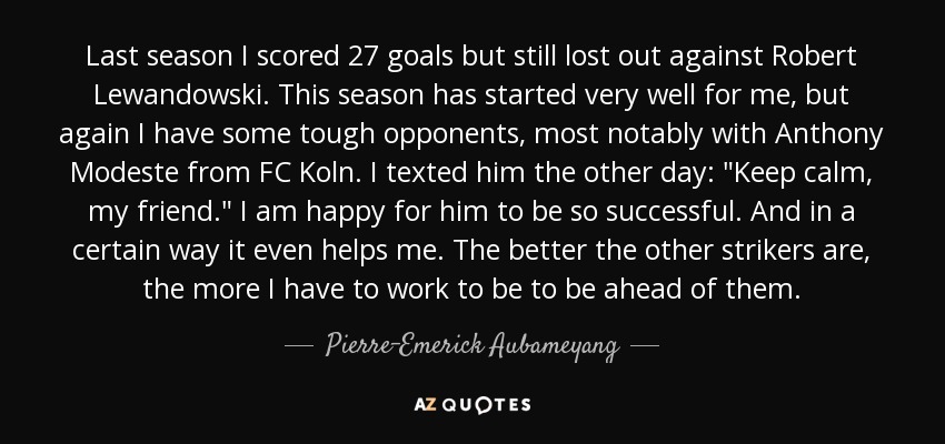 Last season I scored 27 goals but still lost out against Robert Lewandowski. This season has started very well for me, but again I have some tough opponents, most notably with Anthony Modeste from FC Koln. I texted him the other day: 