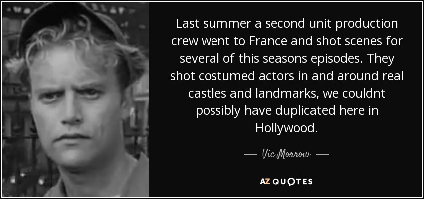 Last summer a second unit production crew went to France and shot scenes for several of this seasons episodes. They shot costumed actors in and around real castles and landmarks, we couldnt possibly have duplicated here in Hollywood. - Vic Morrow