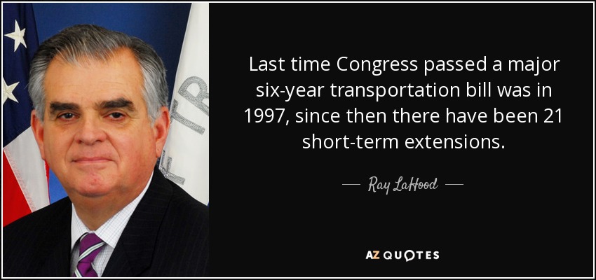 Last time Congress passed a major six-year transportation bill was in 1997, since then there have been 21 short-term extensions. - Ray LaHood