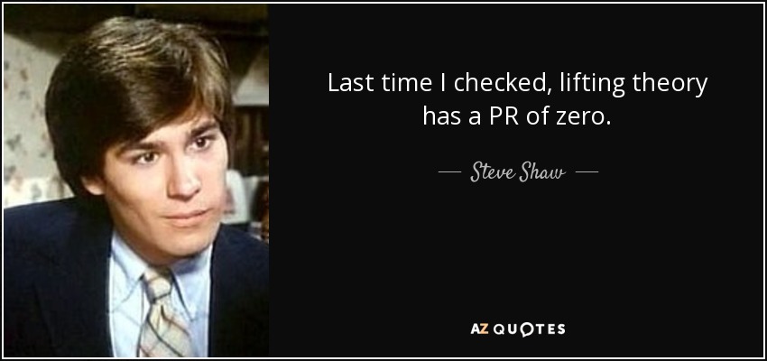 Last time I checked, lifting theory has a PR of zero. - Steve Shaw
