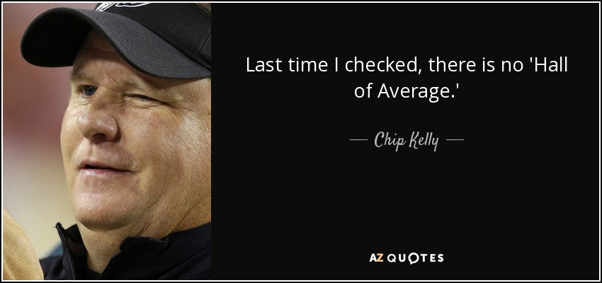 Last time I checked, there is no 'Hall of Average.' - Chip Kelly