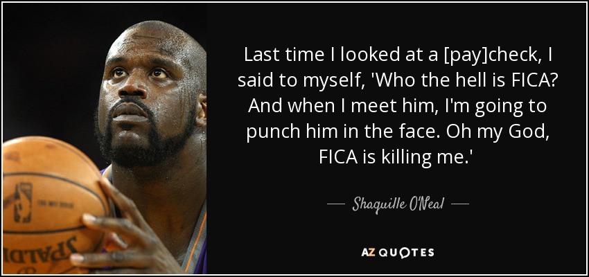 Last time I looked at a [pay]check, I said to myself, 'Who the hell is FICA? And when I meet him, I'm going to punch him in the face. Oh my God, FICA is killing me.'  - Shaquille O'Neal