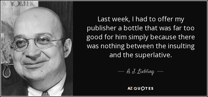 Last week, I had to offer my publisher a bottle that was far too good for him simply because there was nothing between the insulting and the superlative. - A. J. Liebling