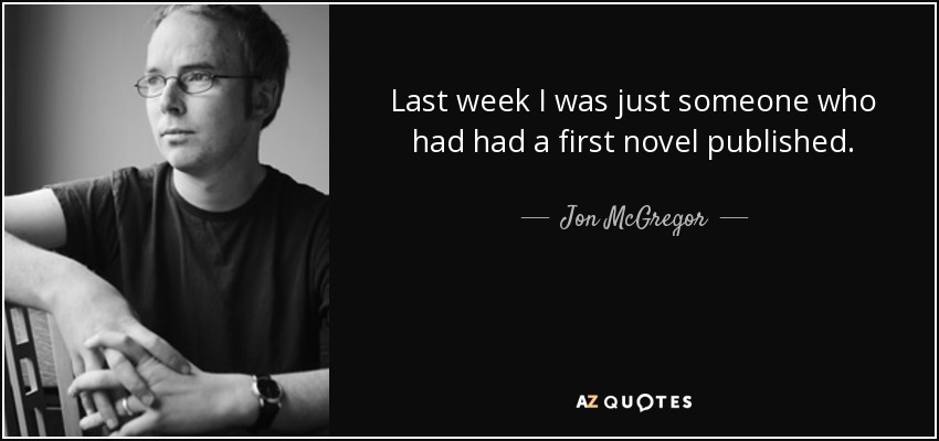Last week I was just someone who had had a first novel published. - Jon McGregor