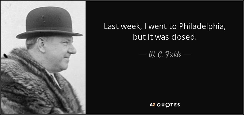 Last week, I went to Philadelphia, but it was closed. - W. C. Fields