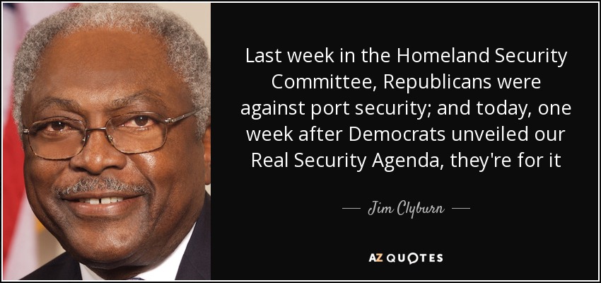 Last week in the Homeland Security Committee, Republicans were against port security; and today, one week after Democrats unveiled our Real Security Agenda, they're for it - Jim Clyburn
