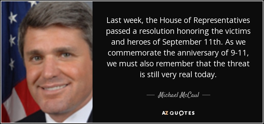 Last week, the House of Representatives passed a resolution honoring the victims and heroes of September 11th. As we commemorate the anniversary of 9-11, we must also remember that the threat is still very real today. - Michael McCaul