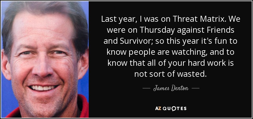 Last year, I was on Threat Matrix. We were on Thursday against Friends and Survivor; so this year it's fun to know people are watching, and to know that all of your hard work is not sort of wasted. - James Denton