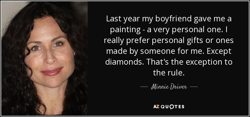 Last year my boyfriend gave me a painting - a very personal one. I really prefer personal gifts or ones made by someone for me. Except diamonds. That's the exception to the rule. - Minnie Driver