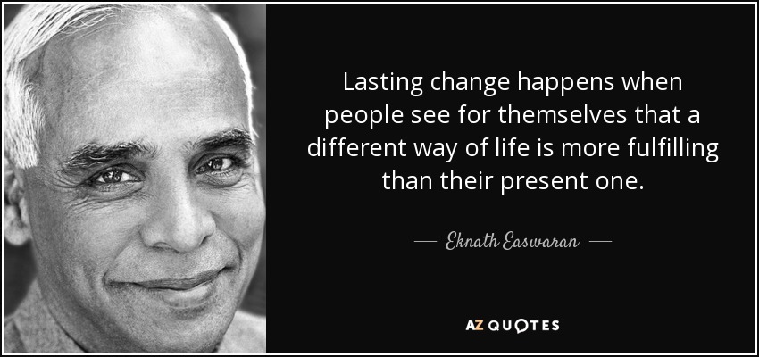 Lasting change happens when people see for themselves that a different way of life is more fulfilling than their present one. - Eknath Easwaran