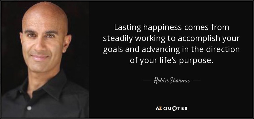 Lasting happiness comes from steadily working to accomplish your goals and advancing in the direction of your life's purpose. - Robin Sharma