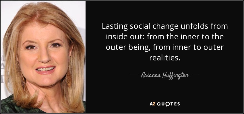 Lasting social change unfolds from inside out: from the inner to the outer being, from inner to outer realities. - Arianna Huffington