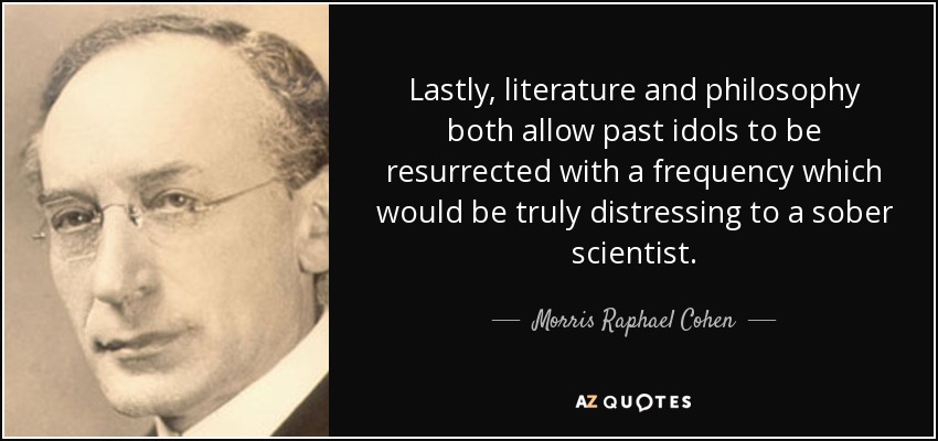 Lastly, literature and philosophy both allow past idols to be resurrected with a frequency which would be truly distressing to a sober scientist. - Morris Raphael Cohen