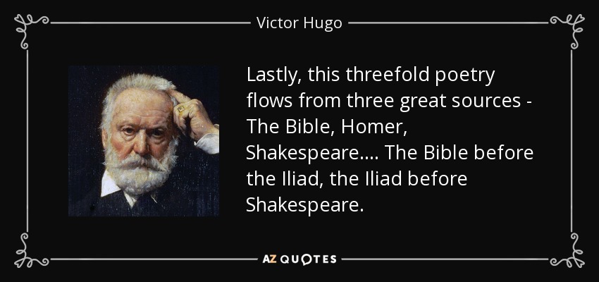 Lastly, this threefold poetry flows from three great sources - The Bible, Homer, Shakespeare.... The Bible before the Iliad, the Iliad before Shakespeare. - Victor Hugo