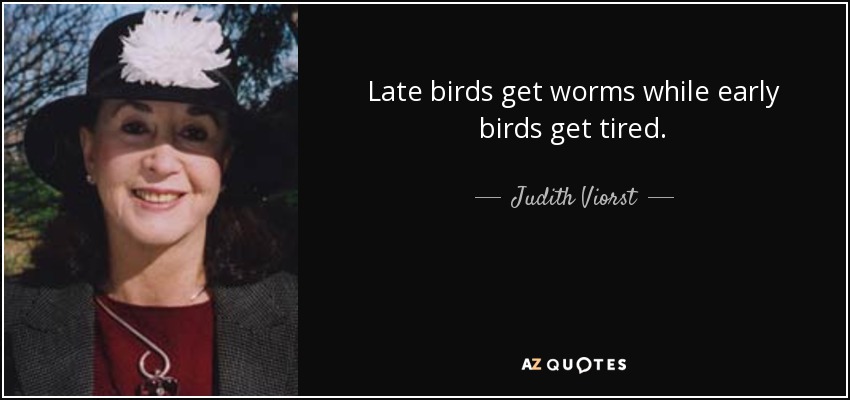 Late birds get worms while early birds get tired. - Judith Viorst