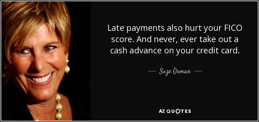 Late payments also hurt your FICO score. And never, ever take out a cash advance on your credit card. - Suze Orman