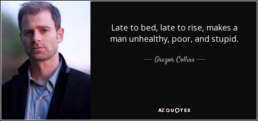 Late to bed, late to rise, makes a man unhealthy, poor, and stupid. - Gregor Collins