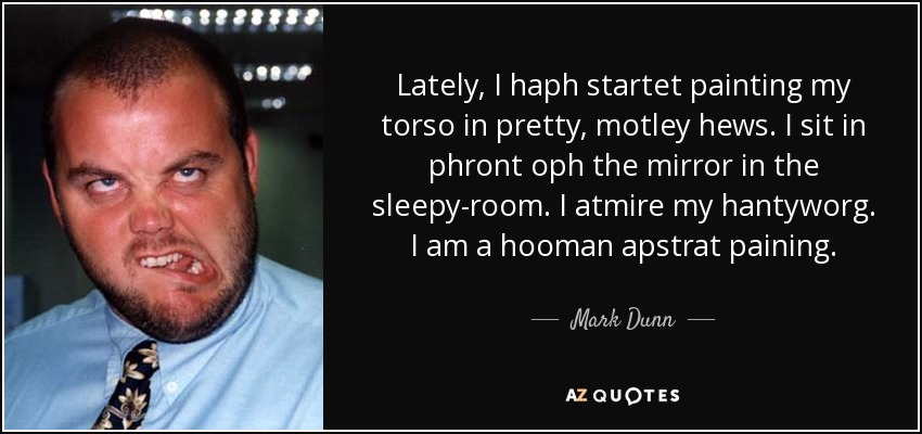 Lately, I haph startet painting my torso in pretty, motley hews. I sit in phront oph the mirror in the sleepy-room. I atmire my hantyworg. I am a hooman apstrat paining. - Mark Dunn