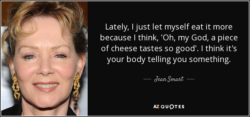 Lately, I just let myself eat it more because I think, 'Oh, my God, a piece of cheese tastes so good'. I think it's your body telling you something. - Jean Smart