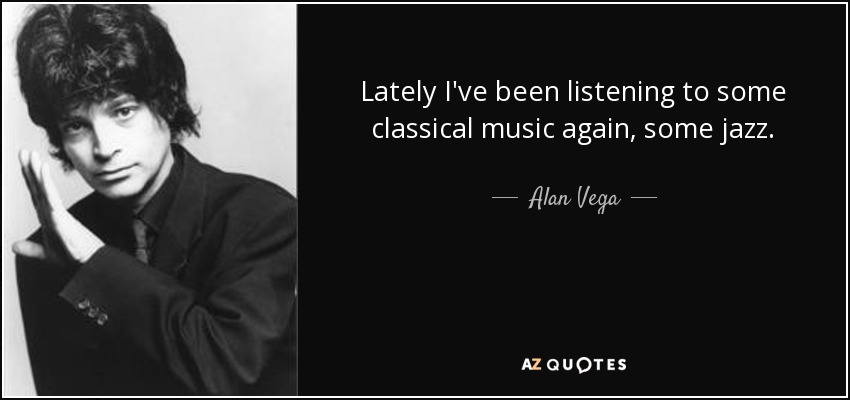 Lately I've been listening to some classical music again, some jazz. - Alan Vega