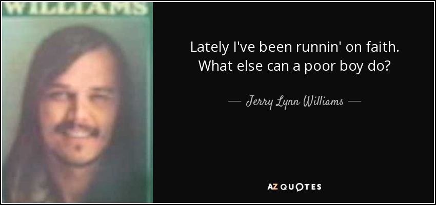 Lately I've been runnin' on faith. What else can a poor boy do? - Jerry Lynn Williams