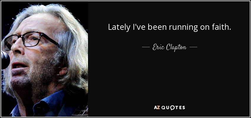 Lately I've been running on faith. - Eric Clapton