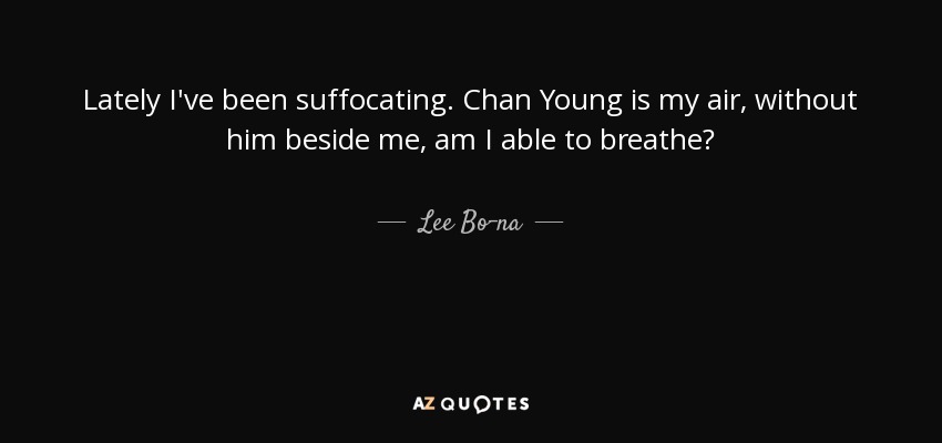 Lately I've been suffocating. Chan Young is my air, without him beside me, am I able to breathe? - Lee Bo-na