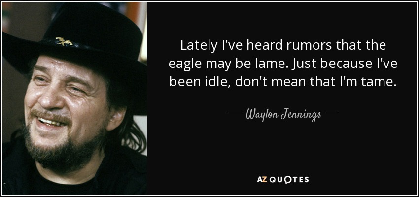 Lately I've heard rumors that the eagle may be lame. Just because I've been idle, don't mean that I'm tame. - Waylon Jennings