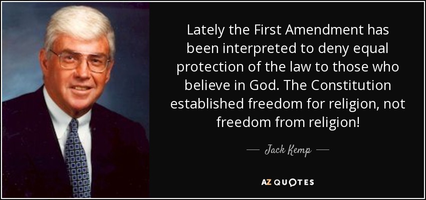 Lately the First Amendment has been interpreted to deny equal protection of the law to those who believe in God. The Constitution established freedom for religion, not freedom from religion! - Jack Kemp