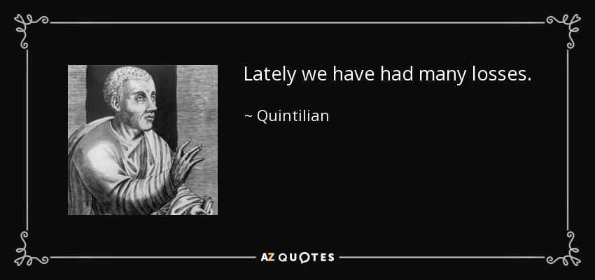 Lately we have had many losses. - Quintilian