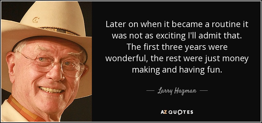 Later on when it became a routine it was not as exciting I'll admit that. The first three years were wonderful, the rest were just money making and having fun. - Larry Hagman