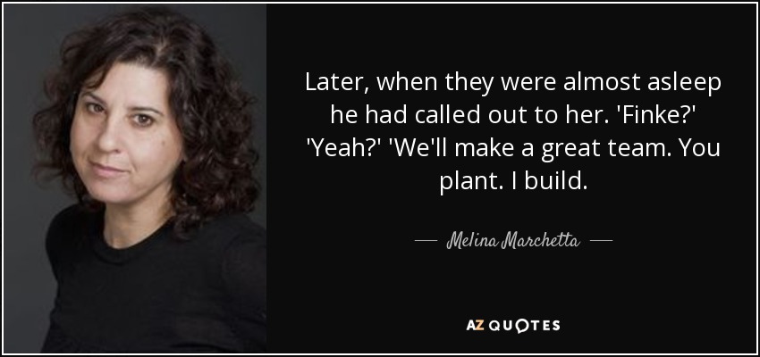 Later, when they were almost asleep he had called out to her. 'Finke?' 'Yeah?' 'We'll make a great team. You plant. I build. - Melina Marchetta