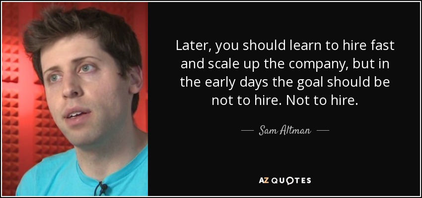 Later, you should learn to hire fast and scale up the company, but in the early days the goal should be not to hire. Not to hire. - Sam Altman