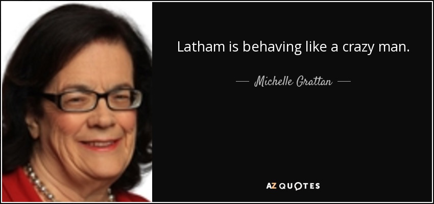 Latham is behaving like a crazy man. - Michelle Grattan