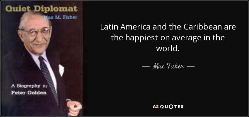 Latin America and the Caribbean are the happiest on average in the world. - Max Fisher