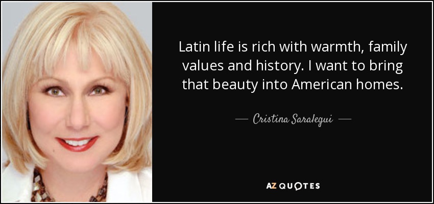 Latin life is rich with warmth, family values and history. I want to bring that beauty into American homes. - Cristina Saralegui