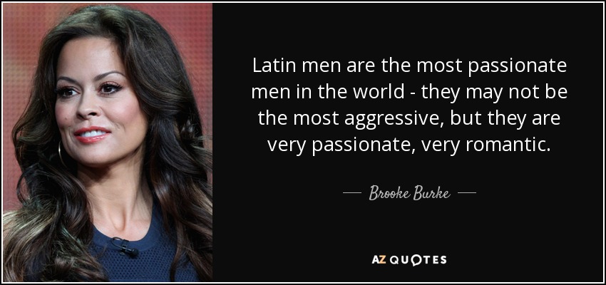 Latin men are the most passionate men in the world - they may not be the most aggressive, but they are very passionate, very romantic. - Brooke Burke