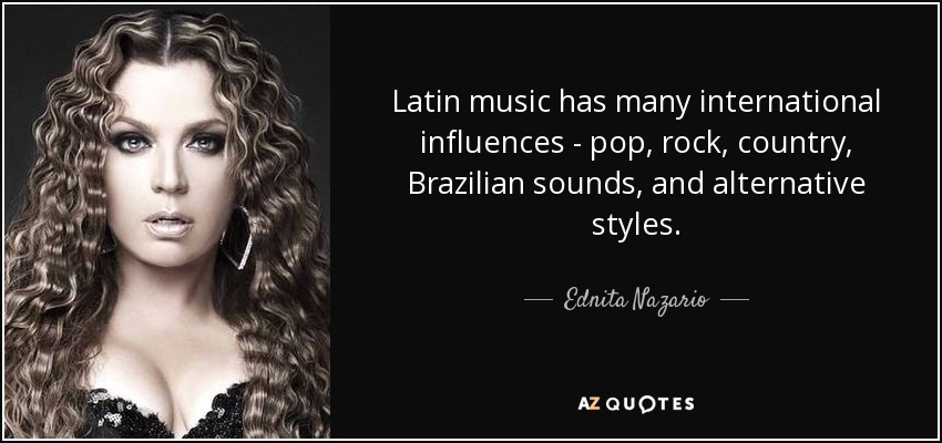 Latin music has many international influences - pop, rock, country, Brazilian sounds, and alternative styles. - Ednita Nazario