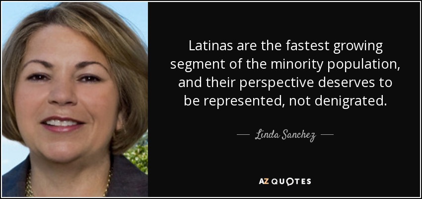 Latinas are the fastest growing segment of the minority population, and their perspective deserves to be represented, not denigrated. - Linda Sanchez