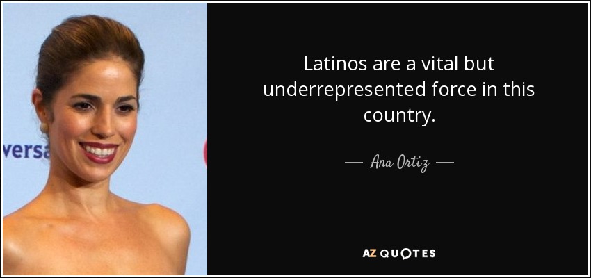 Latinos are a vital but underrepresented force in this country. - Ana Ortiz