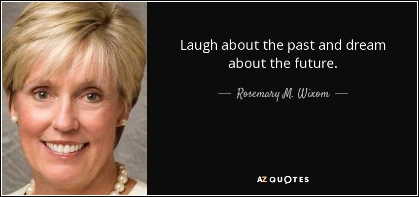 Laugh about the past and dream about the future. - Rosemary M. Wixom