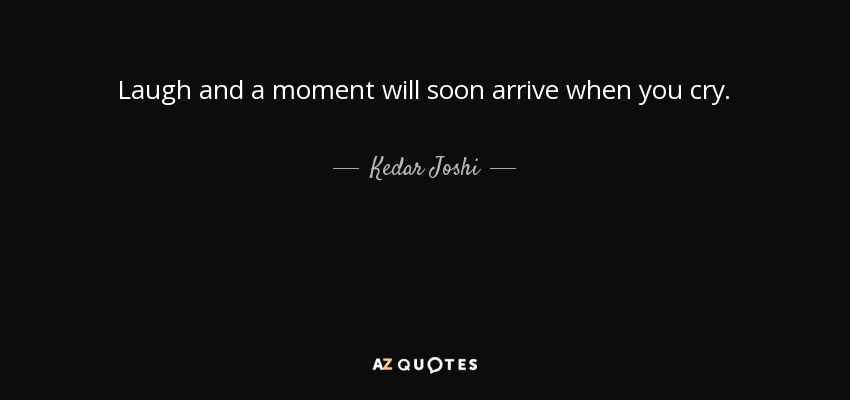 Laugh and a moment will soon arrive when you cry. - Kedar Joshi