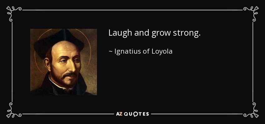 Laugh and grow strong. - Ignatius of Loyola