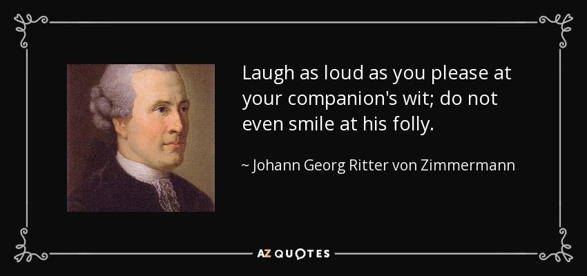 Laugh as loud as you please at your companion's wit; do not even smile at his folly. - Johann Georg Ritter von Zimmermann