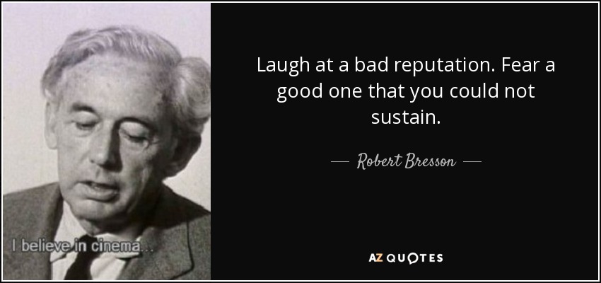 Laugh at a bad reputation. Fear a good one that you could not sustain. - Robert Bresson