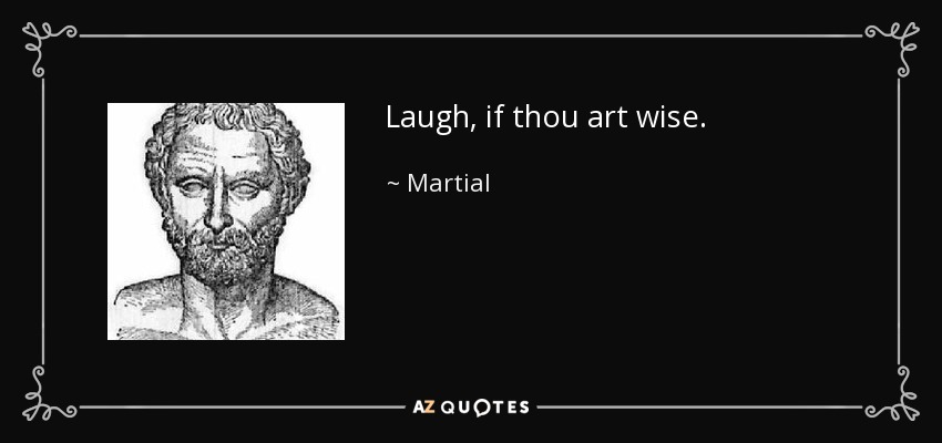 Laugh, if thou art wise. - Martial